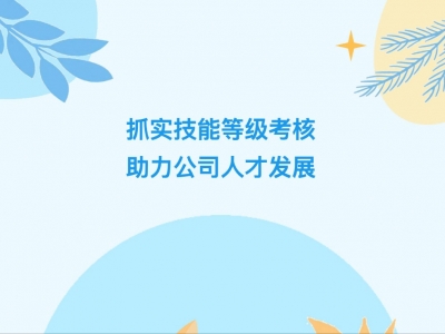 抓實技能等級考核，助力公司人才發(fā)展